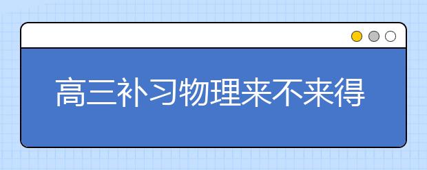 高三补习物理来不来得及？ 高三物理怎么补习？