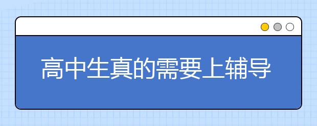 高中生真的需要上辅导班吗？ 怎么找高中辅导班？