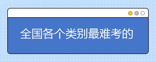 全国各个类别最难考的高校，考上工作不发愁！