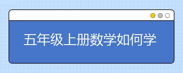 五年级上册数学如何学好 五年级数学补习有用吗？