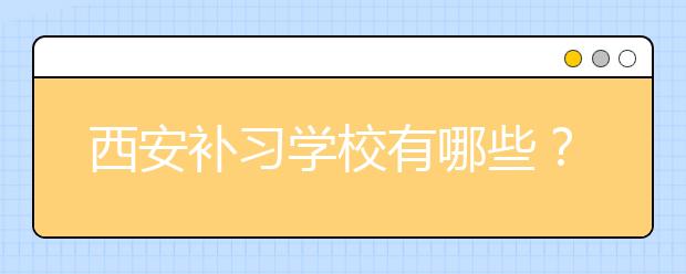 西安补习学校有哪些？有西安补习学校的推荐吗？