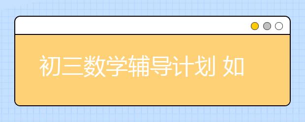 初三数学辅导计划 如何辅导初三学生的数学？