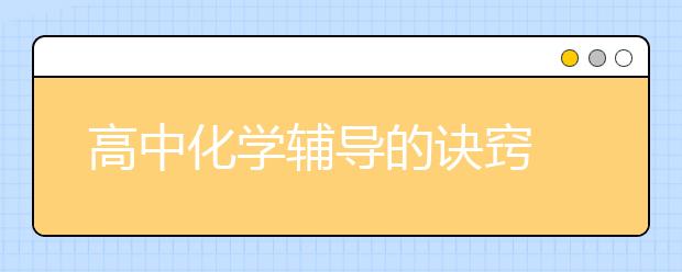 高中化学辅导的诀窍 高中学习化学有什么辅导方法？