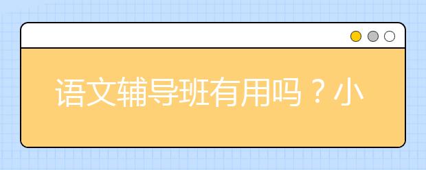 语文辅导班有用吗？小学语文怎么去辅导？