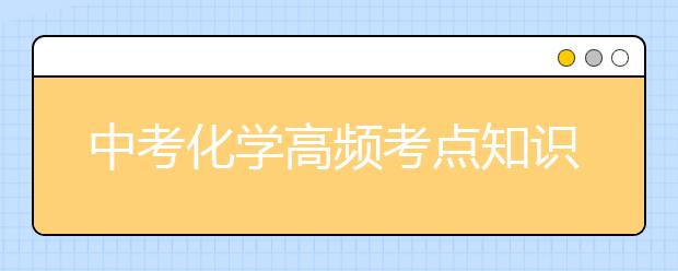 中考化学高频考点知识总结 初中化学常考基础知识