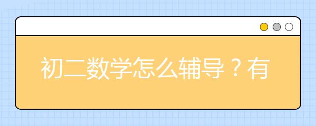 初二数学怎么辅导？有什么初二数学辅导的好方法吗？