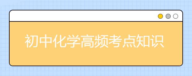 初中化学高频考点知识  中考化学基础知识归纳