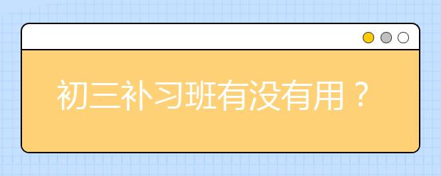 初三补习班有没有用？哪里的初三补习班比较好？