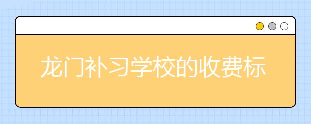 龙门补习学校的收费标准 龙门补习学校的价格范围