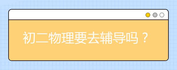 初二物理要去辅导吗？ 怎么才能学好初二物理？