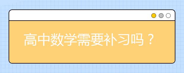 高中数学需要补习吗？高中数学补习班哪家好