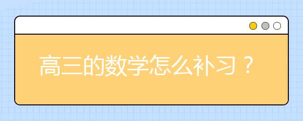 高三的数学怎么补习？ 如何补习提高高三数学成绩？