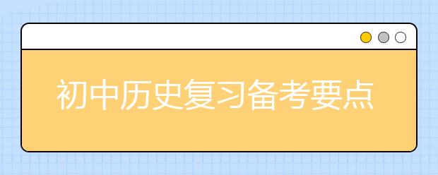 初中历史复习备考要点 如何有效记忆初中历史知识