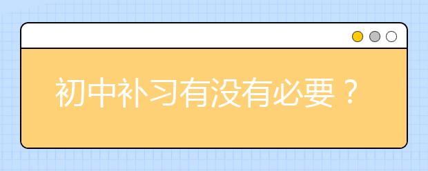 初中补习有没有必要？ 孩子刚上初中要不要去补习