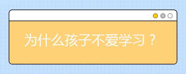 为什么孩子不爱学习？ 有没有家长辅导孩子学习的方法？