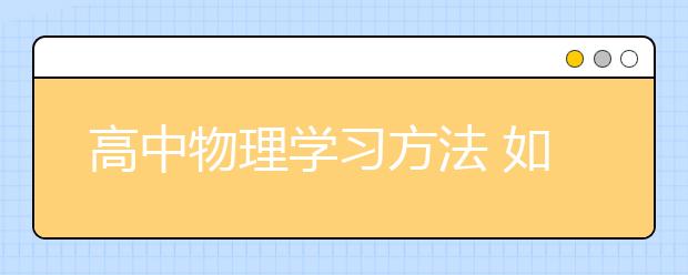 高中物理学习方法 如何正确学习高中物理？