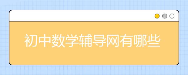 初中数学辅导网有哪些？ 如何辅导孩子的初中数学？