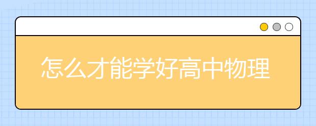 怎么才能学好高中物理?高中物理如何辅导?