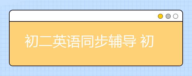 初二英语同步辅导 初二英语辅导有什么妙招？