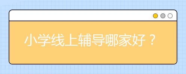 小学线上辅导哪家好？ 在线辅导哪家适合小学生