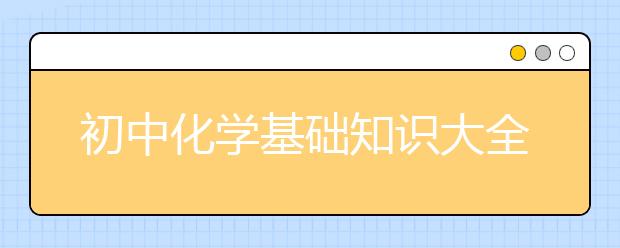 初中化学基础知识大全 中考化学必考知识整理