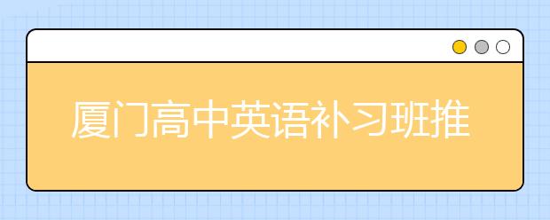 厦门高中英语补习班推荐 孩子高中英语基础差怎么办