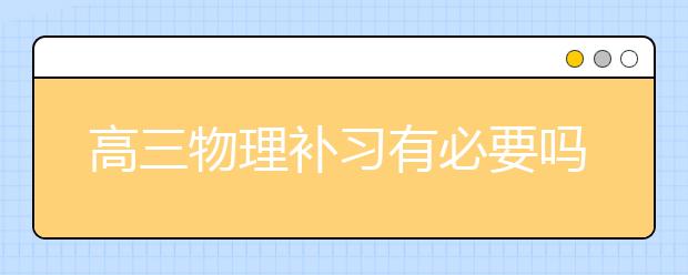 高三物理补习有必要吗？哪有好的高三物理补习班