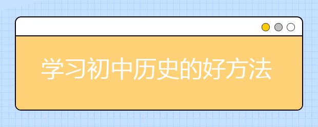 学习初中历史的好方法 如何学习初中历史拿高分