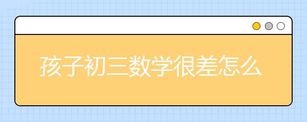 孩子初三数学很差怎么办？ 初三数学辅导有什么方法？