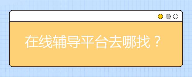 在线辅导平台去哪找？ 在线辅导平台真的有效吗？