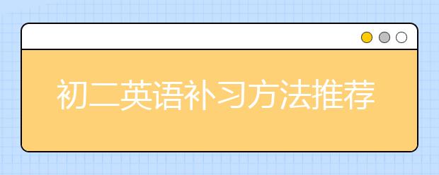 初二英语补习方法推荐 初二学生怎么补习英语