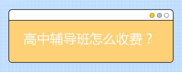 高中辅导班怎么收费？ 高中生上辅导班要多少钱？