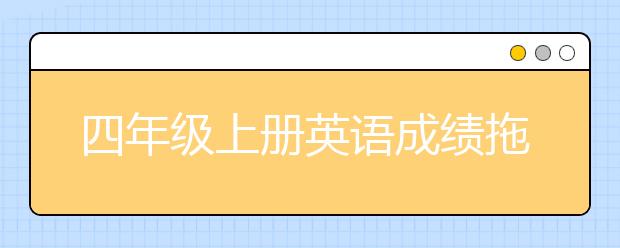 四年级上册英语成绩拖后腿 四年级英语不去辅导行吗？