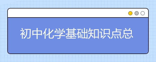 初中化学基础知识点总结归纳【精华】