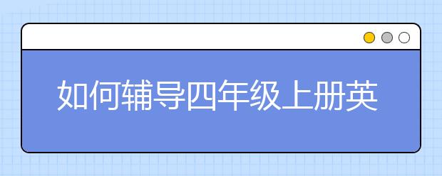 如何辅导四年级上册英语 四年级上册英语怎样辅导