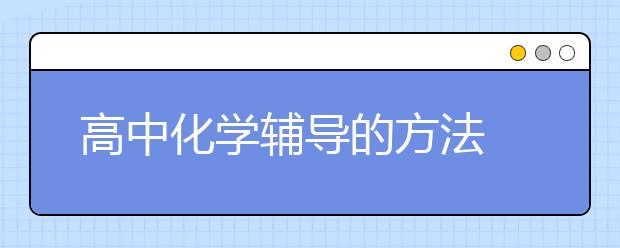 高中化学辅导的方法  如何辅导高三化学考高分？