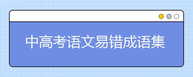 中高考语文易错成语集锦，99%的错误率！