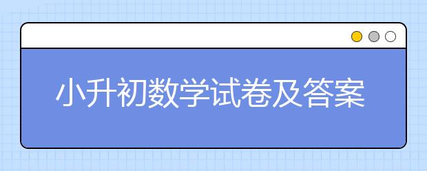 小升初数学试卷及答案 小升初考试数学模拟试卷