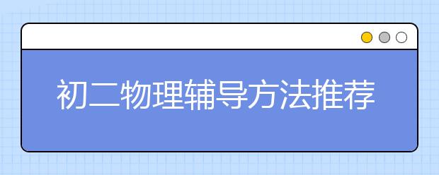 初二物理辅导方法推荐 初二物理辅导提分技巧