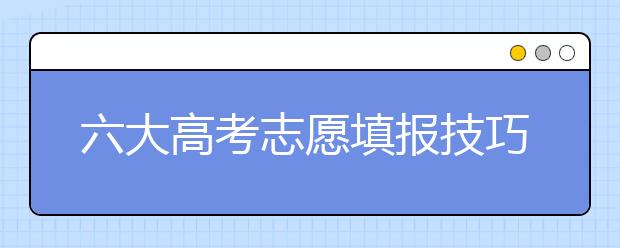 六大高考志愿填报技巧，教你如何科学填报志愿