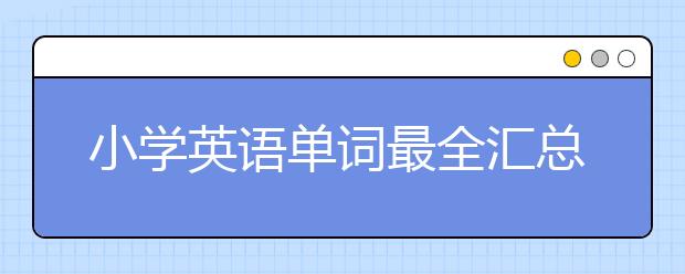 小学英语单词最全汇总 小学生英语单词分类总结