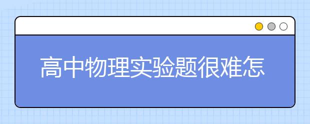 高中物理实验题很难怎么办？高考物理必考实验知识汇总