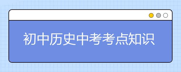 初中历史中考考点知识 历史中考必备备考方法