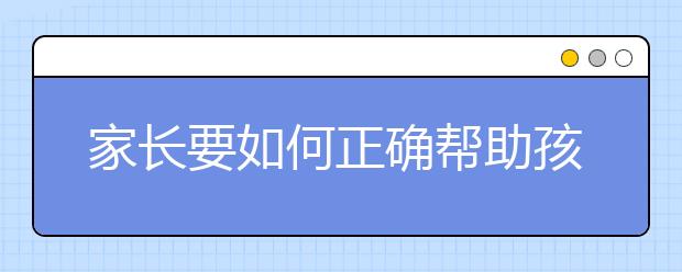 家长要如何正确帮助孩子填报高考志愿