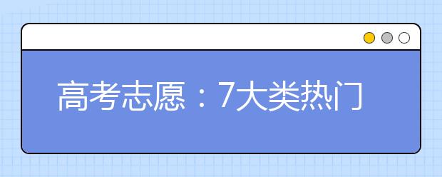 高考志愿：7大類熱門專業(yè)就業(yè)方向最全面重點(diǎn)分析！【收藏】