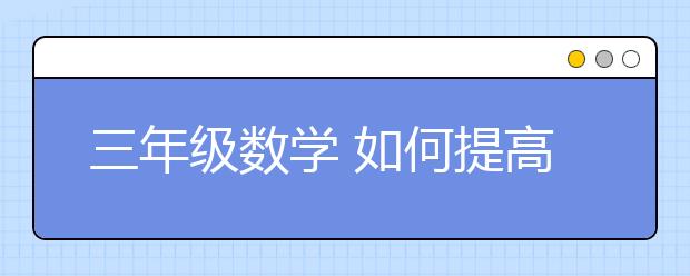 三年级数学 如何提高孩子对三年级数学的热情