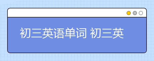 初三英语单词 初三英语单词表你有了吗