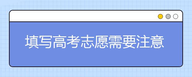 填写高考志愿需要注意哪些事项