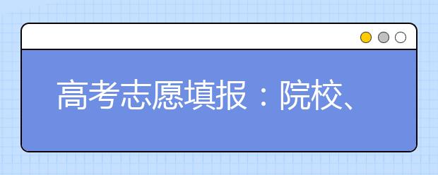 高考志愿填报：院校、专业方向（学科类别）、专业该如何选择