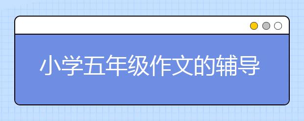 小学五年级作文的辅导良方 怎样才能写好小学五年级作文？